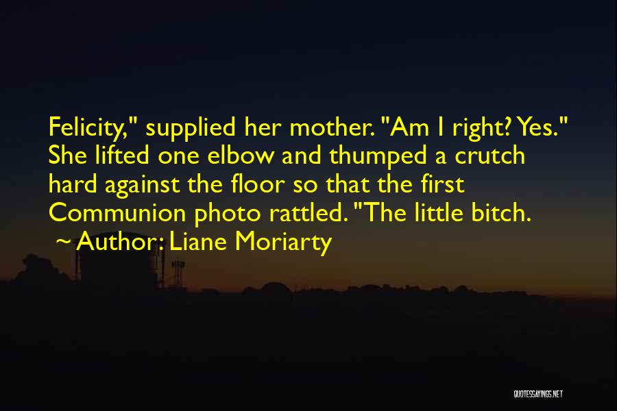 Liane Moriarty Quotes: Felicity, Supplied Her Mother. Am I Right? Yes. She Lifted One Elbow And Thumped A Crutch Hard Against The Floor