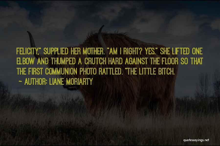 Liane Moriarty Quotes: Felicity, Supplied Her Mother. Am I Right? Yes. She Lifted One Elbow And Thumped A Crutch Hard Against The Floor