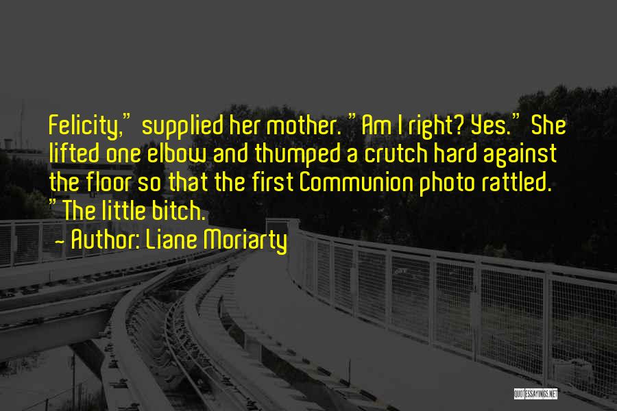 Liane Moriarty Quotes: Felicity, Supplied Her Mother. Am I Right? Yes. She Lifted One Elbow And Thumped A Crutch Hard Against The Floor