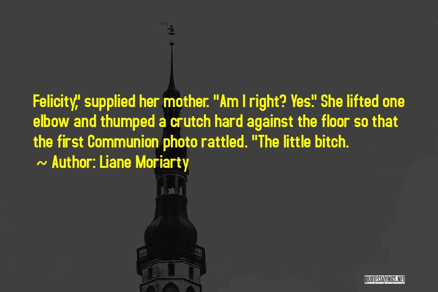 Liane Moriarty Quotes: Felicity, Supplied Her Mother. Am I Right? Yes. She Lifted One Elbow And Thumped A Crutch Hard Against The Floor