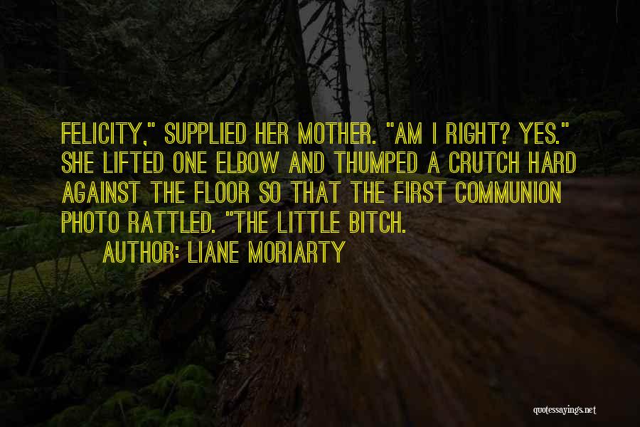 Liane Moriarty Quotes: Felicity, Supplied Her Mother. Am I Right? Yes. She Lifted One Elbow And Thumped A Crutch Hard Against The Floor