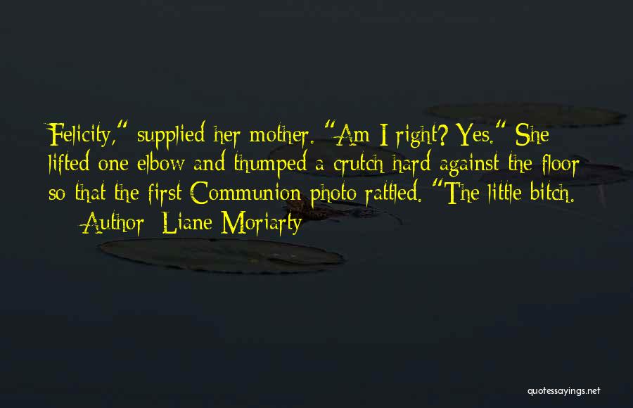 Liane Moriarty Quotes: Felicity, Supplied Her Mother. Am I Right? Yes. She Lifted One Elbow And Thumped A Crutch Hard Against The Floor