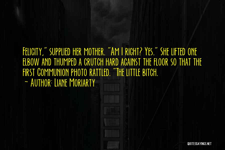 Liane Moriarty Quotes: Felicity, Supplied Her Mother. Am I Right? Yes. She Lifted One Elbow And Thumped A Crutch Hard Against The Floor