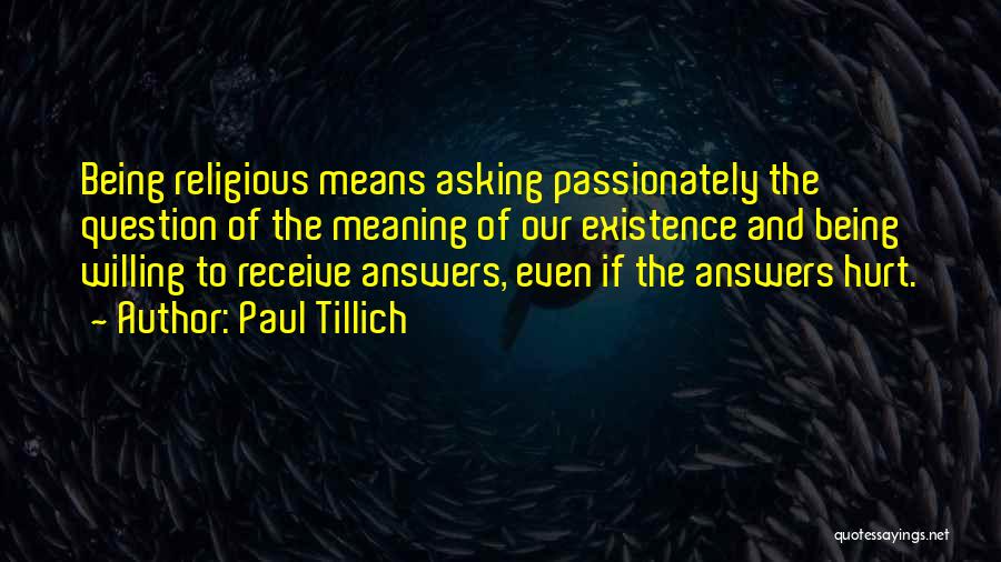 Paul Tillich Quotes: Being Religious Means Asking Passionately The Question Of The Meaning Of Our Existence And Being Willing To Receive Answers, Even