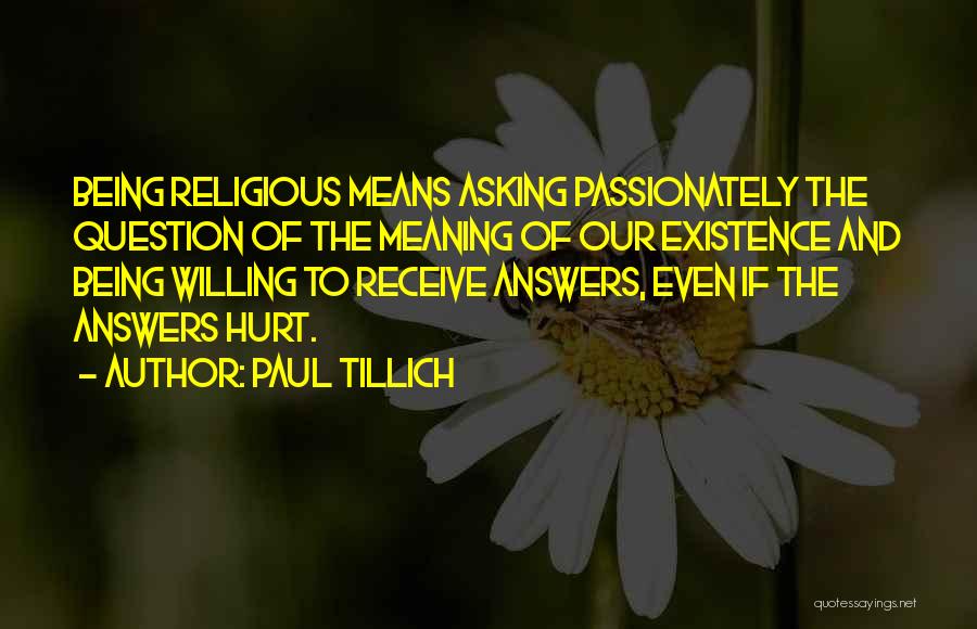 Paul Tillich Quotes: Being Religious Means Asking Passionately The Question Of The Meaning Of Our Existence And Being Willing To Receive Answers, Even