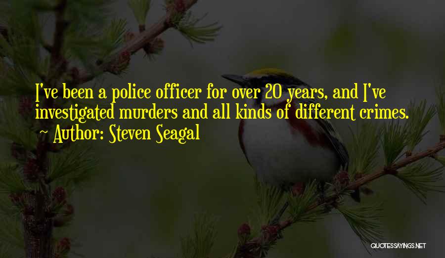 Steven Seagal Quotes: I've Been A Police Officer For Over 20 Years, And I've Investigated Murders And All Kinds Of Different Crimes.