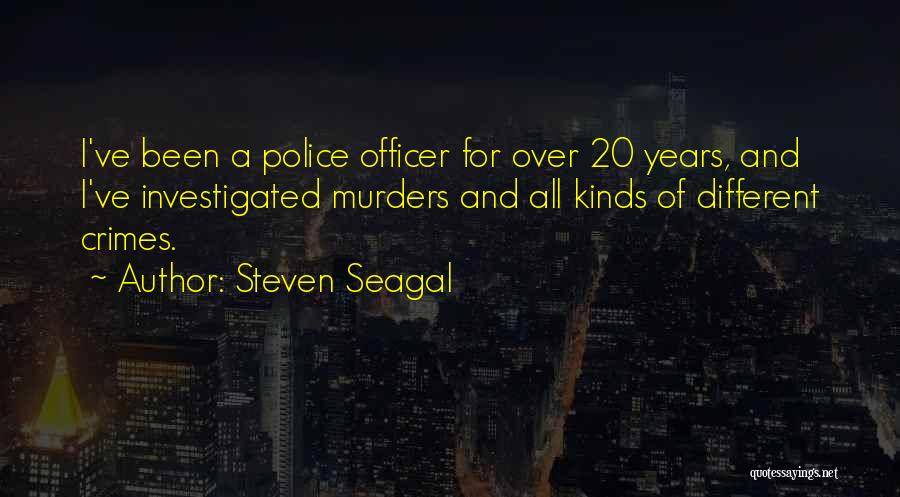 Steven Seagal Quotes: I've Been A Police Officer For Over 20 Years, And I've Investigated Murders And All Kinds Of Different Crimes.