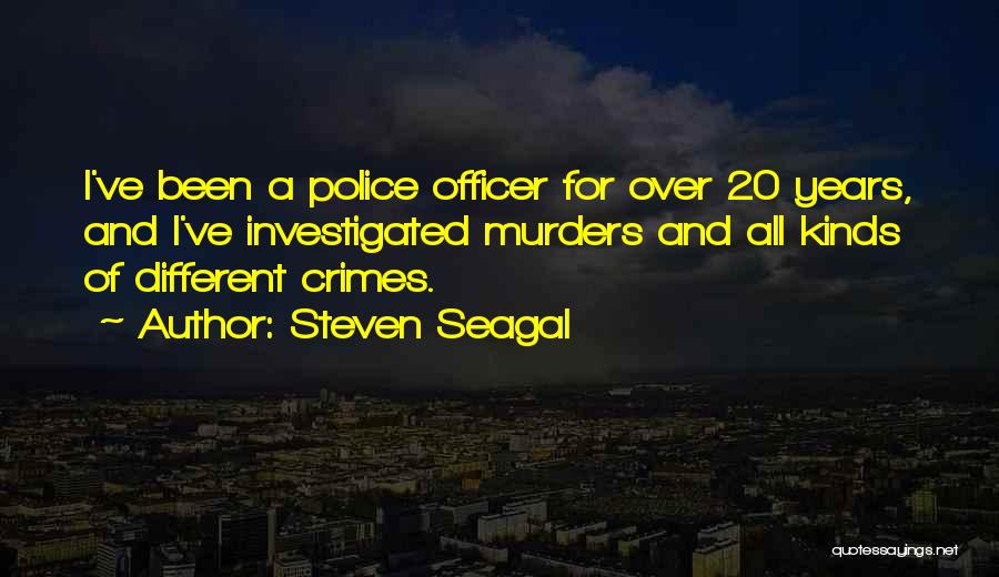 Steven Seagal Quotes: I've Been A Police Officer For Over 20 Years, And I've Investigated Murders And All Kinds Of Different Crimes.