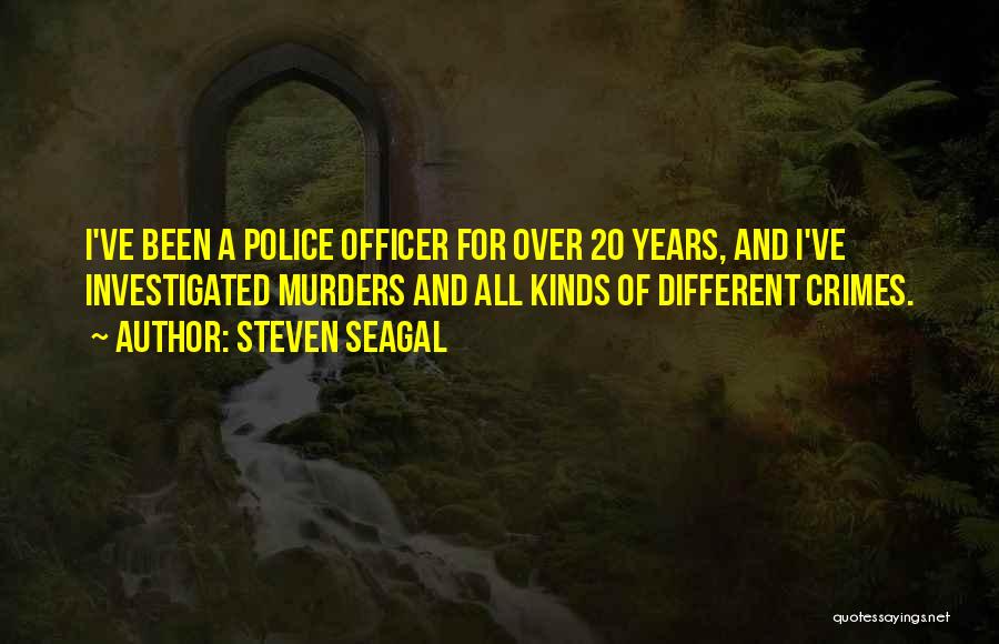 Steven Seagal Quotes: I've Been A Police Officer For Over 20 Years, And I've Investigated Murders And All Kinds Of Different Crimes.