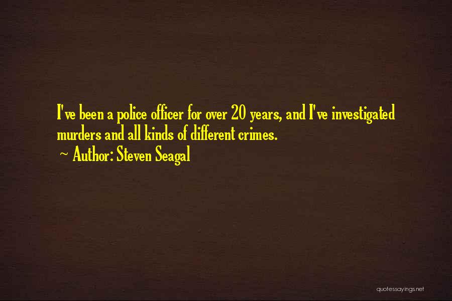 Steven Seagal Quotes: I've Been A Police Officer For Over 20 Years, And I've Investigated Murders And All Kinds Of Different Crimes.