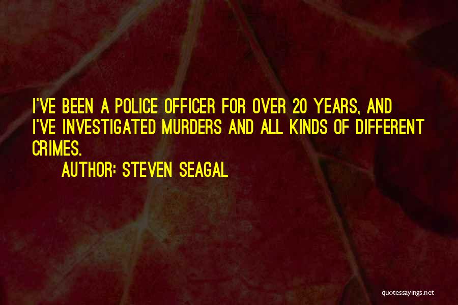 Steven Seagal Quotes: I've Been A Police Officer For Over 20 Years, And I've Investigated Murders And All Kinds Of Different Crimes.