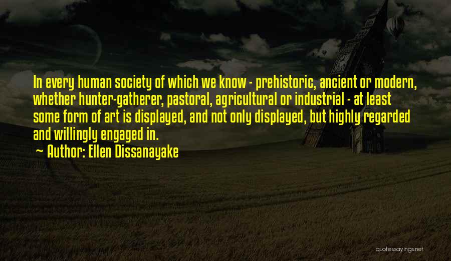 Ellen Dissanayake Quotes: In Every Human Society Of Which We Know - Prehistoric, Ancient Or Modern, Whether Hunter-gatherer, Pastoral, Agricultural Or Industrial -