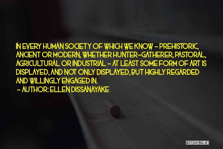 Ellen Dissanayake Quotes: In Every Human Society Of Which We Know - Prehistoric, Ancient Or Modern, Whether Hunter-gatherer, Pastoral, Agricultural Or Industrial -