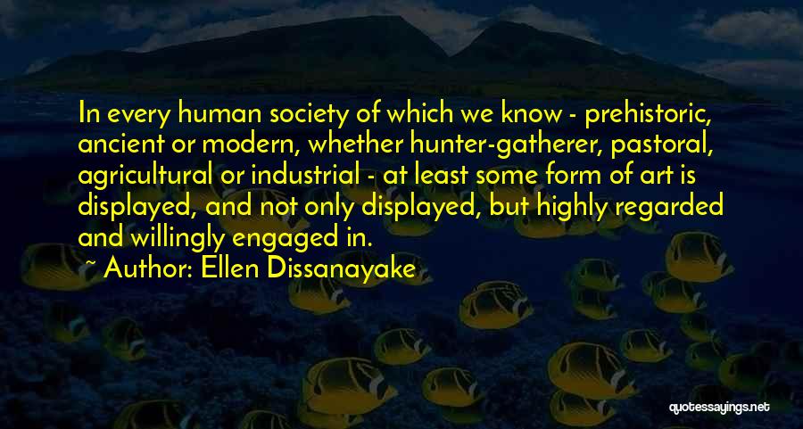 Ellen Dissanayake Quotes: In Every Human Society Of Which We Know - Prehistoric, Ancient Or Modern, Whether Hunter-gatherer, Pastoral, Agricultural Or Industrial -