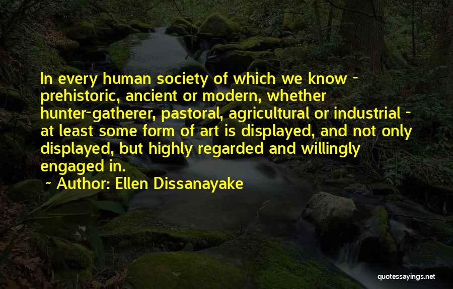 Ellen Dissanayake Quotes: In Every Human Society Of Which We Know - Prehistoric, Ancient Or Modern, Whether Hunter-gatherer, Pastoral, Agricultural Or Industrial -
