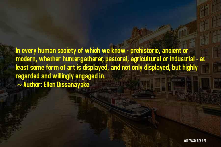 Ellen Dissanayake Quotes: In Every Human Society Of Which We Know - Prehistoric, Ancient Or Modern, Whether Hunter-gatherer, Pastoral, Agricultural Or Industrial -