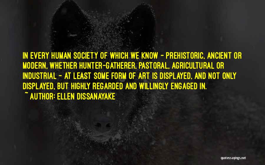 Ellen Dissanayake Quotes: In Every Human Society Of Which We Know - Prehistoric, Ancient Or Modern, Whether Hunter-gatherer, Pastoral, Agricultural Or Industrial -