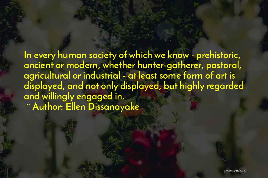 Ellen Dissanayake Quotes: In Every Human Society Of Which We Know - Prehistoric, Ancient Or Modern, Whether Hunter-gatherer, Pastoral, Agricultural Or Industrial -