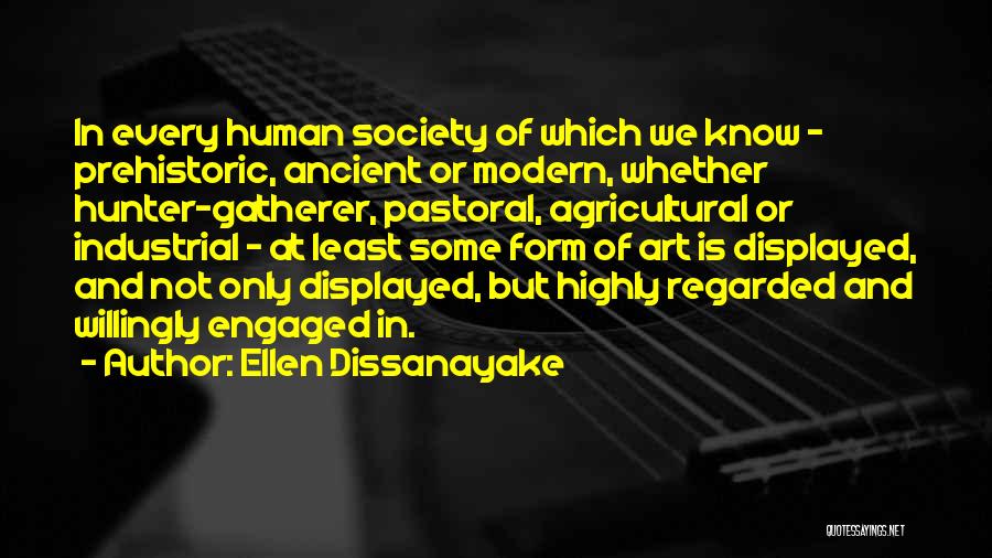Ellen Dissanayake Quotes: In Every Human Society Of Which We Know - Prehistoric, Ancient Or Modern, Whether Hunter-gatherer, Pastoral, Agricultural Or Industrial -