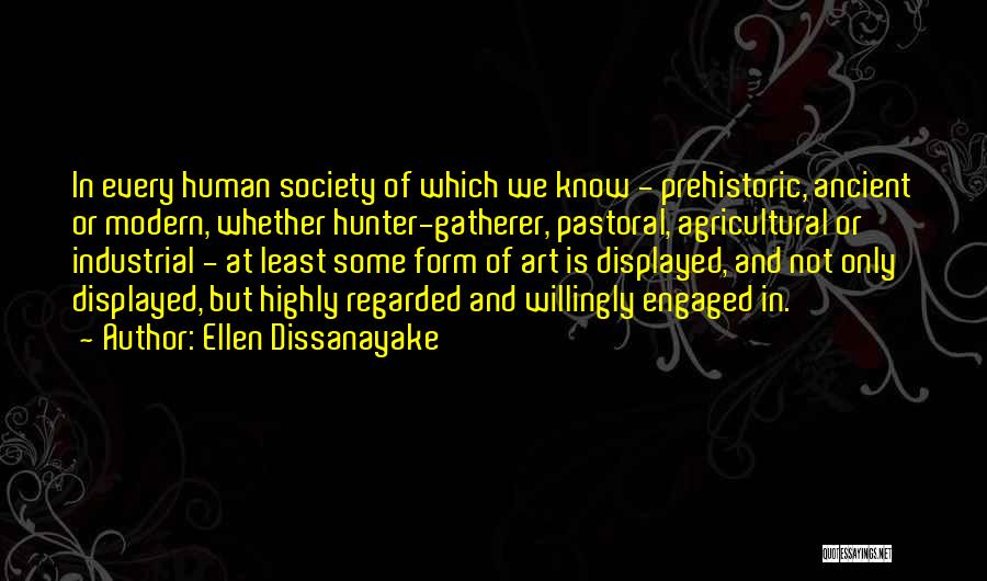 Ellen Dissanayake Quotes: In Every Human Society Of Which We Know - Prehistoric, Ancient Or Modern, Whether Hunter-gatherer, Pastoral, Agricultural Or Industrial -