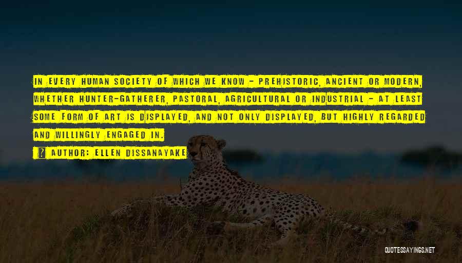 Ellen Dissanayake Quotes: In Every Human Society Of Which We Know - Prehistoric, Ancient Or Modern, Whether Hunter-gatherer, Pastoral, Agricultural Or Industrial -