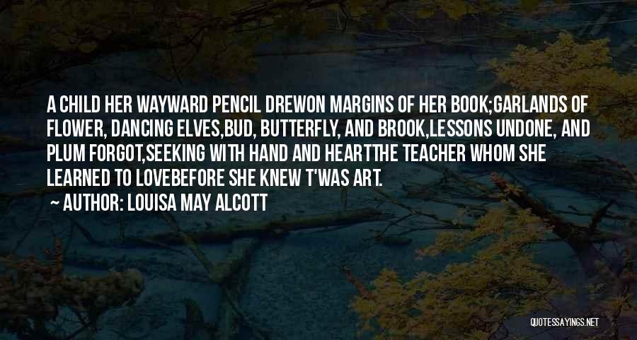 Louisa May Alcott Quotes: A Child Her Wayward Pencil Drewon Margins Of Her Book;garlands Of Flower, Dancing Elves,bud, Butterfly, And Brook,lessons Undone, And Plum