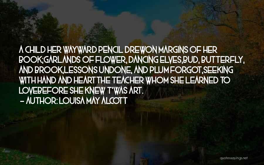 Louisa May Alcott Quotes: A Child Her Wayward Pencil Drewon Margins Of Her Book;garlands Of Flower, Dancing Elves,bud, Butterfly, And Brook,lessons Undone, And Plum