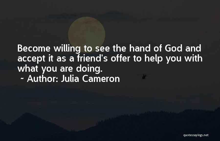 Julia Cameron Quotes: Become Willing To See The Hand Of God And Accept It As A Friend's Offer To Help You With What