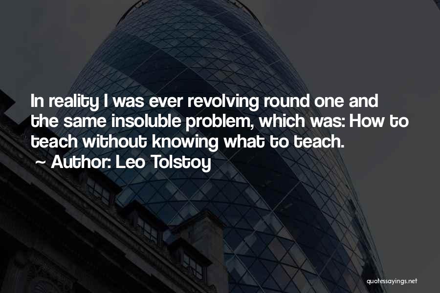 Leo Tolstoy Quotes: In Reality I Was Ever Revolving Round One And The Same Insoluble Problem, Which Was: How To Teach Without Knowing
