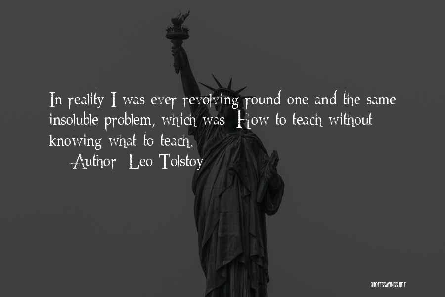 Leo Tolstoy Quotes: In Reality I Was Ever Revolving Round One And The Same Insoluble Problem, Which Was: How To Teach Without Knowing