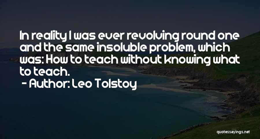 Leo Tolstoy Quotes: In Reality I Was Ever Revolving Round One And The Same Insoluble Problem, Which Was: How To Teach Without Knowing