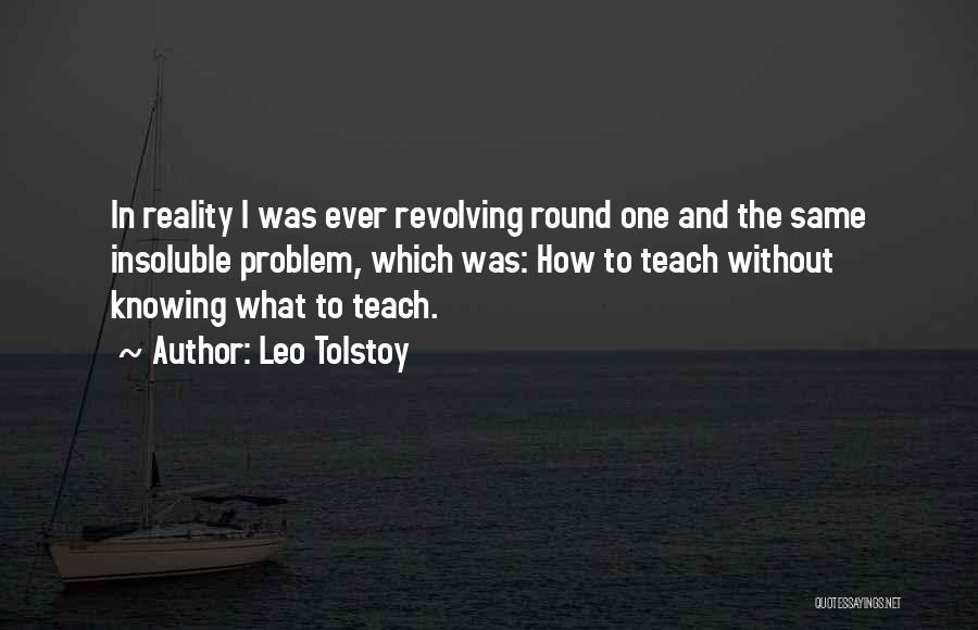 Leo Tolstoy Quotes: In Reality I Was Ever Revolving Round One And The Same Insoluble Problem, Which Was: How To Teach Without Knowing