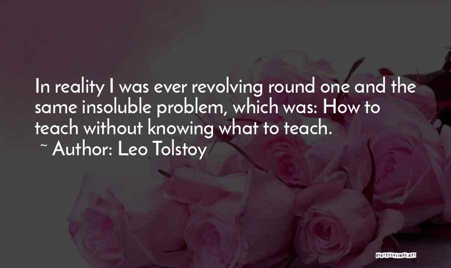 Leo Tolstoy Quotes: In Reality I Was Ever Revolving Round One And The Same Insoluble Problem, Which Was: How To Teach Without Knowing