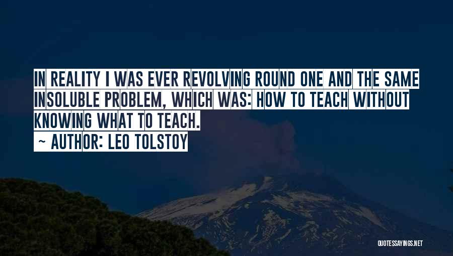 Leo Tolstoy Quotes: In Reality I Was Ever Revolving Round One And The Same Insoluble Problem, Which Was: How To Teach Without Knowing