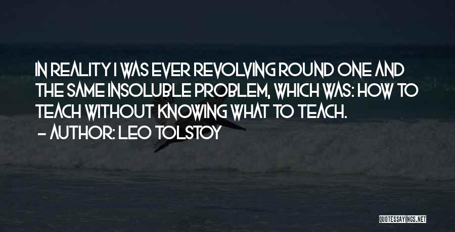 Leo Tolstoy Quotes: In Reality I Was Ever Revolving Round One And The Same Insoluble Problem, Which Was: How To Teach Without Knowing