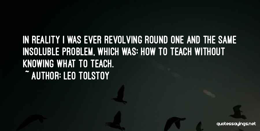Leo Tolstoy Quotes: In Reality I Was Ever Revolving Round One And The Same Insoluble Problem, Which Was: How To Teach Without Knowing