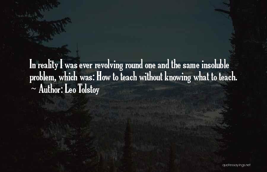 Leo Tolstoy Quotes: In Reality I Was Ever Revolving Round One And The Same Insoluble Problem, Which Was: How To Teach Without Knowing