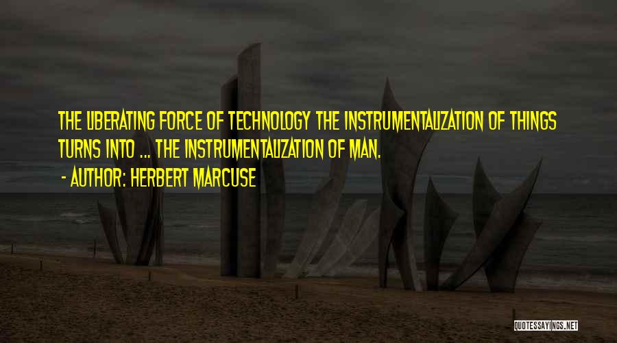 Herbert Marcuse Quotes: The Liberating Force Of Technology The Instrumentalization Of Things Turns Into ... The Instrumentalization Of Man.