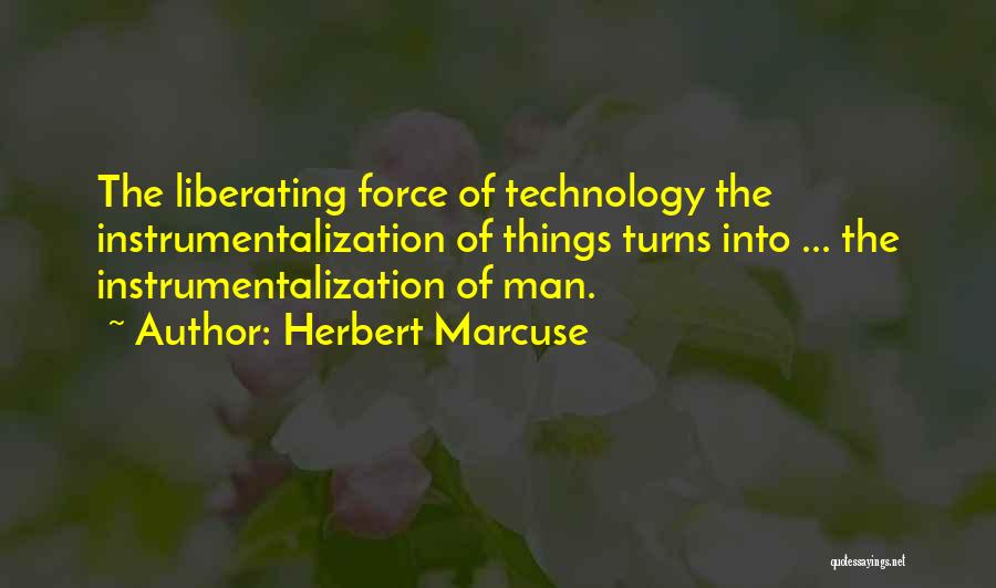 Herbert Marcuse Quotes: The Liberating Force Of Technology The Instrumentalization Of Things Turns Into ... The Instrumentalization Of Man.