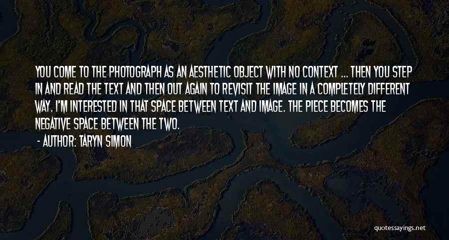 Taryn Simon Quotes: You Come To The Photograph As An Aesthetic Object With No Context ... Then You Step In And Read The