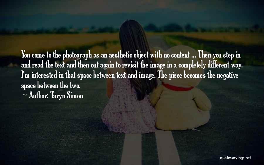 Taryn Simon Quotes: You Come To The Photograph As An Aesthetic Object With No Context ... Then You Step In And Read The