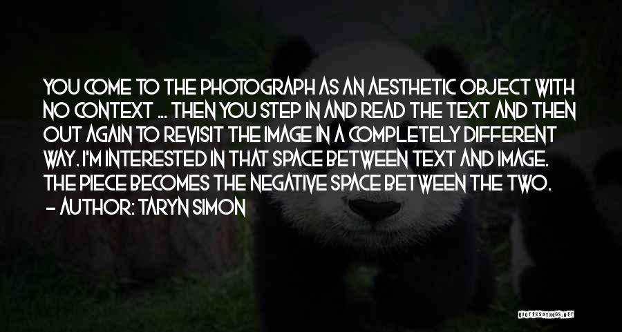 Taryn Simon Quotes: You Come To The Photograph As An Aesthetic Object With No Context ... Then You Step In And Read The