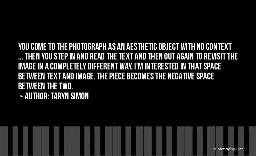 Taryn Simon Quotes: You Come To The Photograph As An Aesthetic Object With No Context ... Then You Step In And Read The