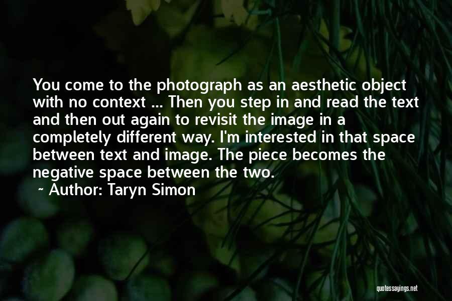 Taryn Simon Quotes: You Come To The Photograph As An Aesthetic Object With No Context ... Then You Step In And Read The