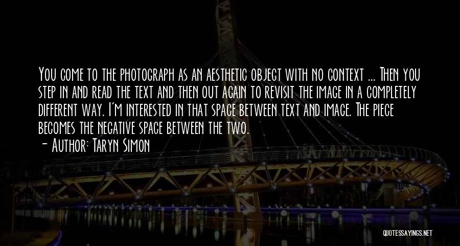 Taryn Simon Quotes: You Come To The Photograph As An Aesthetic Object With No Context ... Then You Step In And Read The