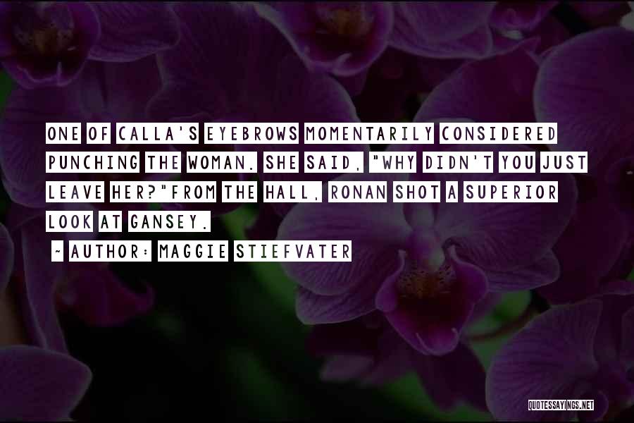 Maggie Stiefvater Quotes: One Of Calla's Eyebrows Momentarily Considered Punching The Woman. She Said, Why Didn't You Just Leave Her?from The Hall, Ronan