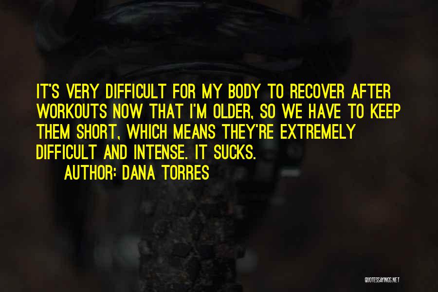 Dana Torres Quotes: It's Very Difficult For My Body To Recover After Workouts Now That I'm Older, So We Have To Keep Them