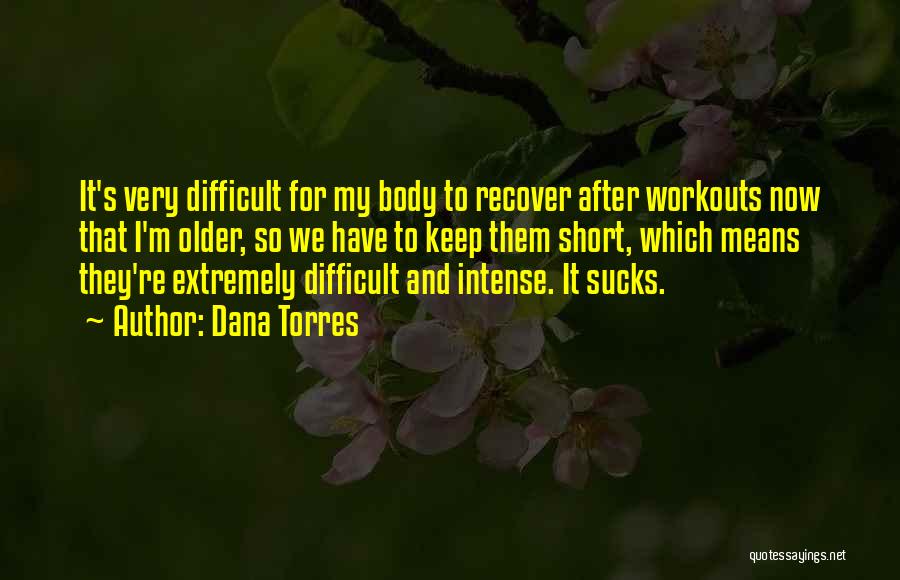 Dana Torres Quotes: It's Very Difficult For My Body To Recover After Workouts Now That I'm Older, So We Have To Keep Them