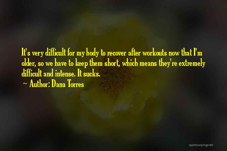 Dana Torres Quotes: It's Very Difficult For My Body To Recover After Workouts Now That I'm Older, So We Have To Keep Them