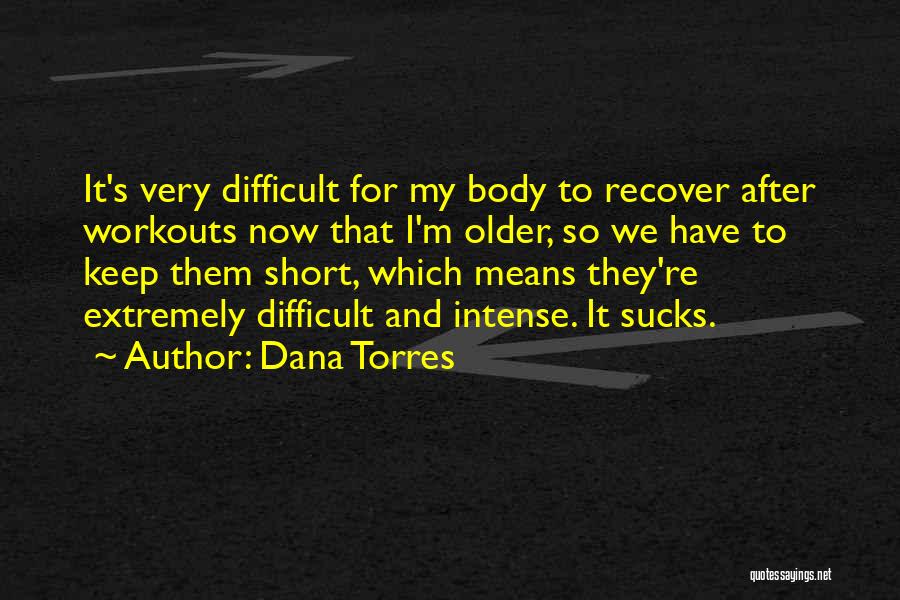 Dana Torres Quotes: It's Very Difficult For My Body To Recover After Workouts Now That I'm Older, So We Have To Keep Them